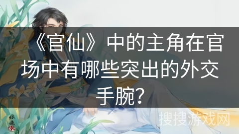《官仙》中的主角在官场中有哪些突出的外交手腕？