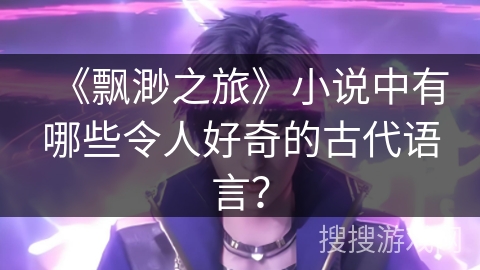 《飘渺之旅》小说中有哪些令人好奇的古代语言？