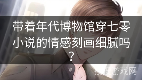 带着年代博物馆穿七零小说的情感刻画细腻吗？
