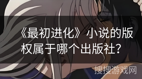 《最初进化》小说的版权属于哪个出版社？
