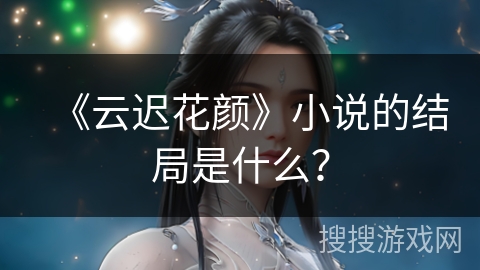 《云迟花颜》小说的结局是什么？