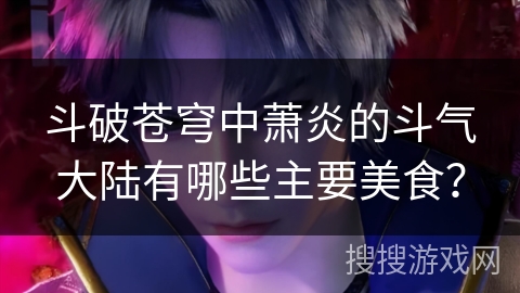 斗破苍穹中萧炎的斗气大陆有哪些主要美食？