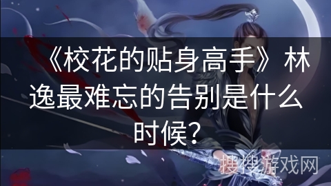 《校花的贴身高手》林逸最难忘的告别是什么时候？