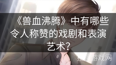 《兽血沸腾》中有哪些令人称赞的戏剧和表演艺术？