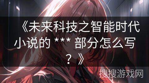 《未来科技之智能时代小说的 *** 部分怎么写？》