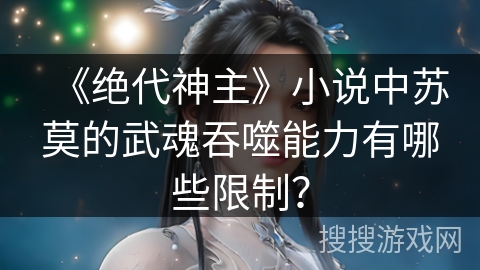 《绝代神主》小说中苏莫的武魂吞噬能力有哪些限制？
