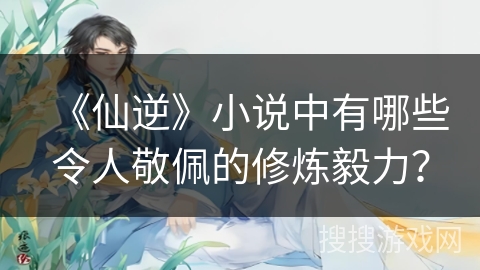《仙逆》小说中有哪些令人敬佩的修炼毅力？
