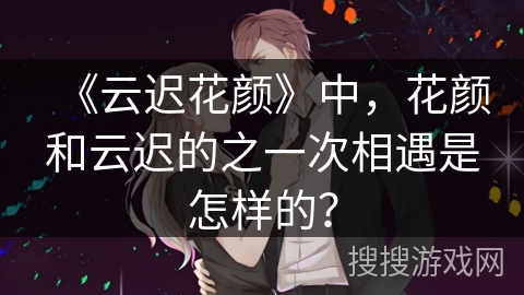 《云迟花颜》中，花颜和云迟的之一次相遇是怎样的？