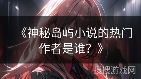 《神秘岛屿小说的热门作者是谁？》