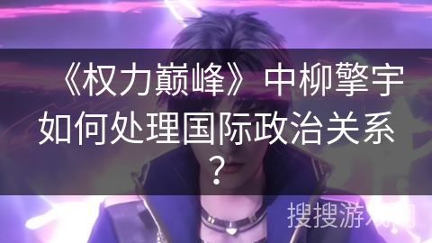 《权力巅峰》中柳擎宇如何处理国际政治关系？
