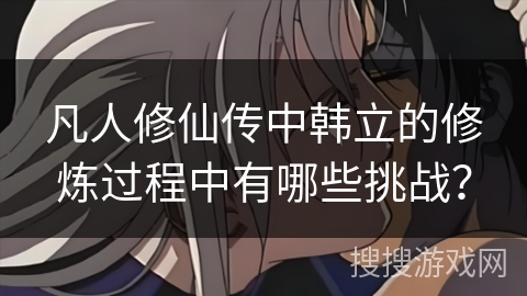 凡人修仙传中韩立的修炼过程中有哪些挑战？