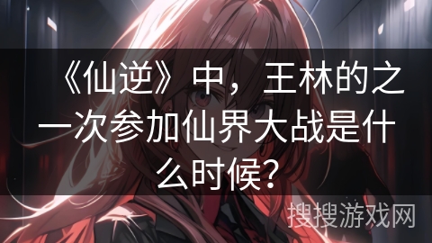 《仙逆》中，王林的之一次参加仙界大战是什么时候？