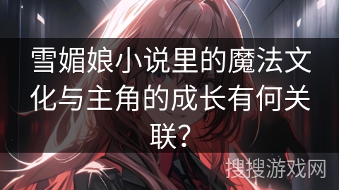 雪媚娘小说里的魔法文化与主角的成长有何关联？