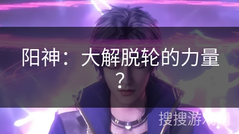 阳神：大解脱轮的力量？