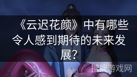 《云迟花颜》中有哪些令人感到期待的未来发展？