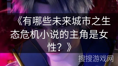 《有哪些未来城市之生态危机小说的主角是女性？》
