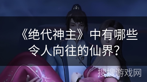 《绝代神主》中有哪些令人向往的仙界？