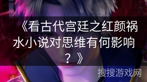 《看古代宫廷之红颜祸水小说对思维有何影响？》