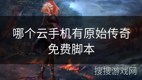 哪个云手机有原始传奇免费脚本