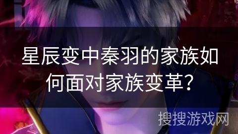 星辰变中秦羽的家族如何面对家族变革？