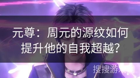 元尊：周元的源纹如何提升他的自我超越？