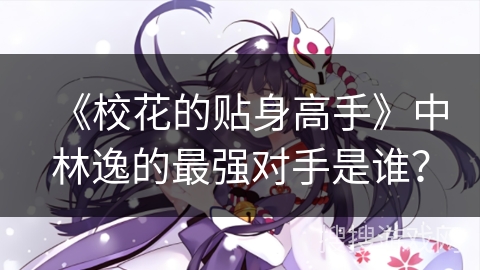 《校花的贴身高手》中林逸的最强对手是谁？