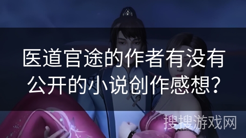 医道官途的作者有没有公开的小说创作感想？