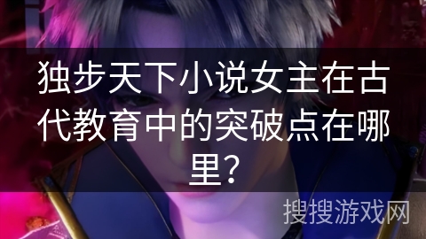 独步天下小说女主在古代教育中的突破点在哪里？
