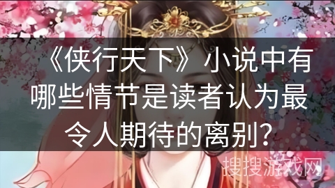 《侠行天下》小说中有哪些情节是读者认为最令人期待的离别？