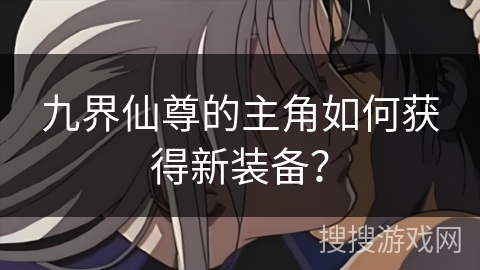 九界仙尊的主角如何获得新装备？