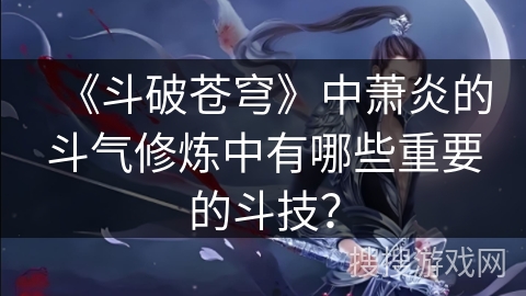 《斗破苍穹》中萧炎的斗气修炼中有哪些重要的斗技？
