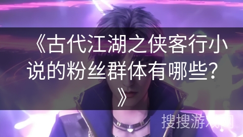 《古代江湖之侠客行小说的粉丝群体有哪些？》