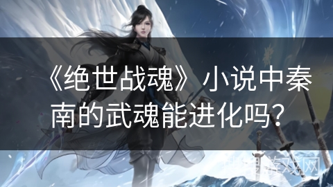 《绝世战魂》小说中秦南的武魂能进化吗？
