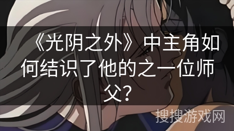 《光阴之外》中主角如何结识了他的之一位师父？