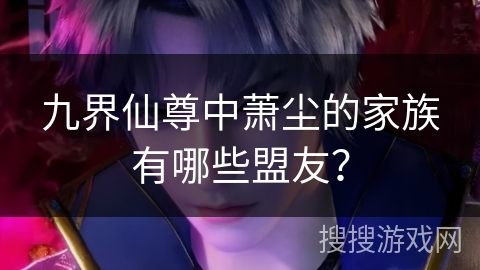 九界仙尊中萧尘的家族有哪些盟友？