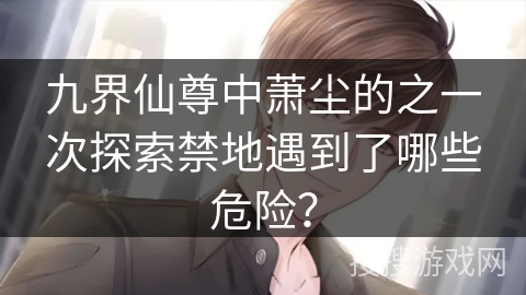 九界仙尊中萧尘的之一次探索禁地遇到了哪些危险？