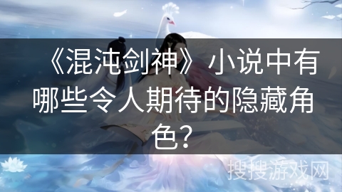 《混沌剑神》小说中有哪些令人期待的隐藏角色？