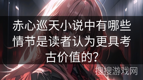 赤心巡天小说中有哪些情节是读者认为更具考古价值的？