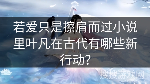 若爱只是擦肩而过小说里叶凡在古代有哪些新行动？