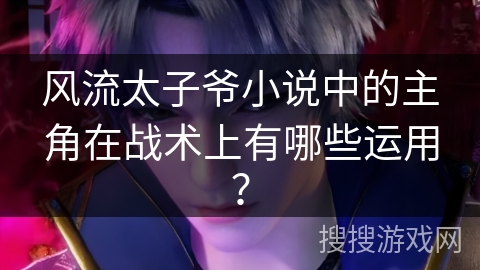 风流太子爷小说中的主角在战术上有哪些运用？