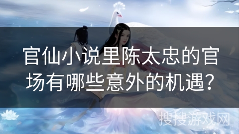 官仙小说里陈太忠的官场有哪些意外的机遇？