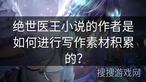 绝世医王小说的作者是如何进行写作素材积累的？