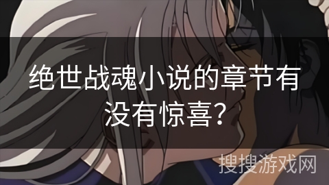 绝世战魂小说的章节有没有惊喜？