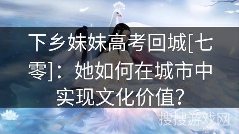 下乡妹妹高考回城[七零]：她如何在城市中实现文化价值？