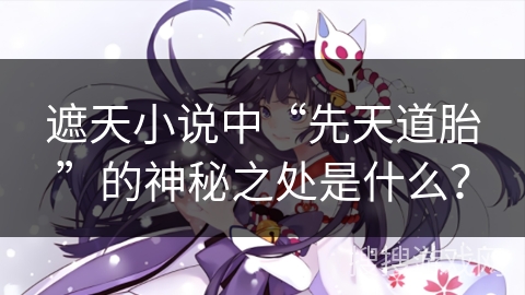 遮天小说中“先天道胎”的神秘之处是什么？