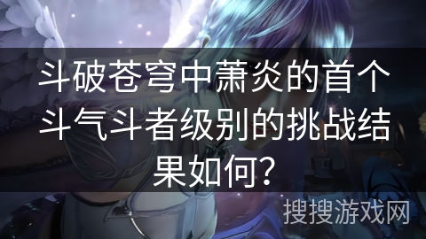 斗破苍穹中萧炎的首个斗气斗者级别的挑战结果如何？