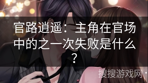 官路逍遥：主角在官场中的之一次失败是什么？