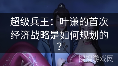 超级兵王：叶谦的首次经济战略是如何规划的？