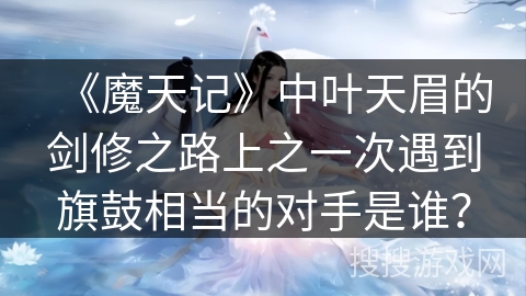 《魔天记》中叶天眉的剑修之路上之一次遇到旗鼓相当的对手是谁？