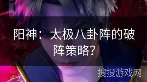 阳神：太极八卦阵的破阵策略？